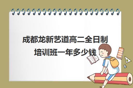 成都龙新艺道高二全日制培训班一年多少钱(全日制高中是什么意思)