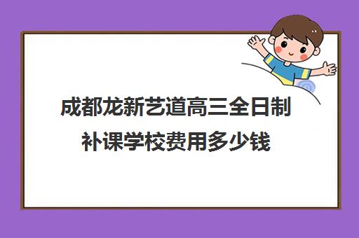 成都龙新艺道高三全日制补课学校费用多少钱(成都艺考集训机构)