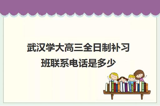 武汉学大高三全日制补习班联系电话是多少