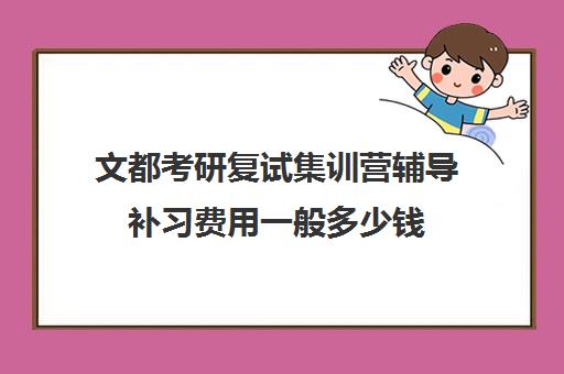 文都考研复试集训营辅导补习费用一般多少钱