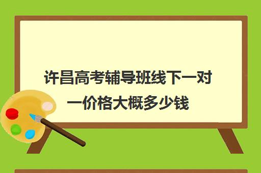 许昌高考辅导班线下一对一价格大概多少钱(高考冲刺班一般收费)