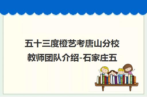 五十三度橙艺考唐山分校教师团队介绍-石家庄五十三度橙