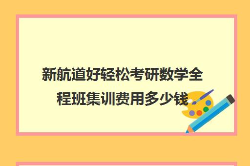 新航道好轻松考研数学全程班集训费用多少钱（研途考研报班价格一览表）