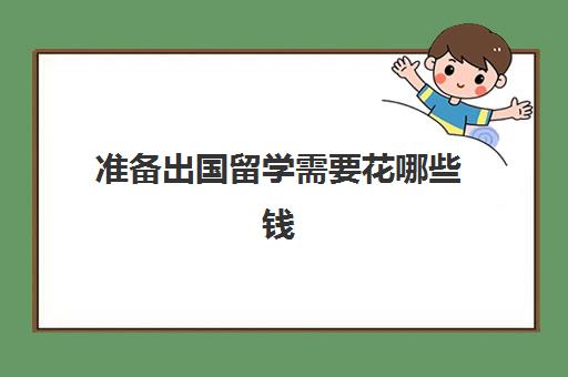 准备出国留学需要花哪些钱(出国留学哪里比较便宜)