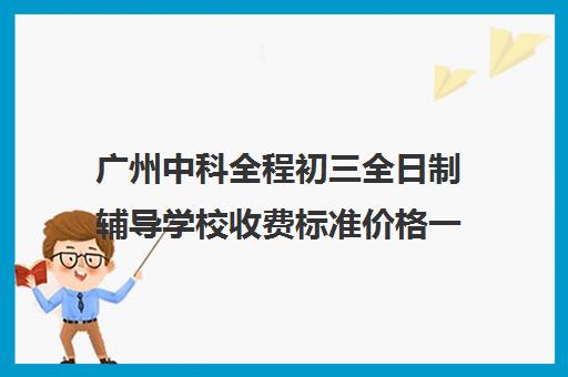 广州中科全程初三全日制辅导学校收费标准价格一览(广州初中一对一的费用是多少)