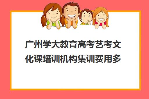 广州学大教育高考艺考文化课培训机构集训费用多少钱(艺考生文化课分数线)