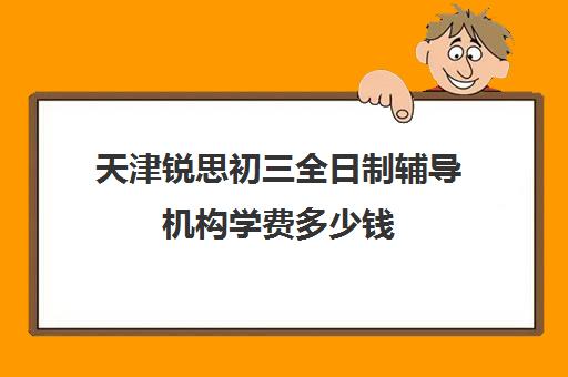 天津锐思初三全日制辅导机构学费多少钱(天津初三全日制培训机构)