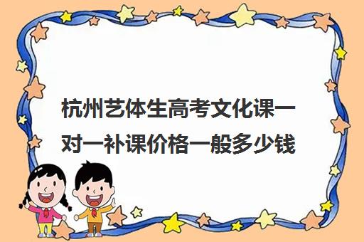 杭州艺体生高考文化课一对一补课价格一般多少钱(杭州有知名度艺考机构)