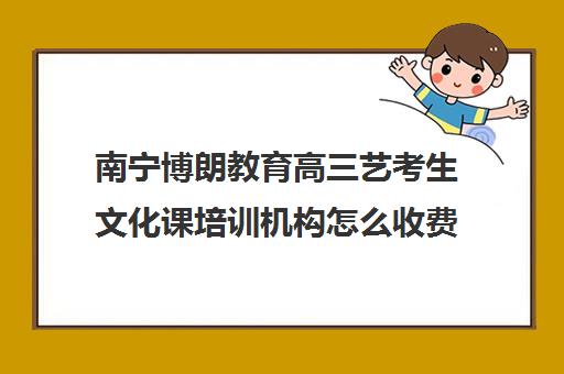 南宁博朗教育高三艺考生文化课培训机构怎么收费(艺术生高考文化培训机构前十)