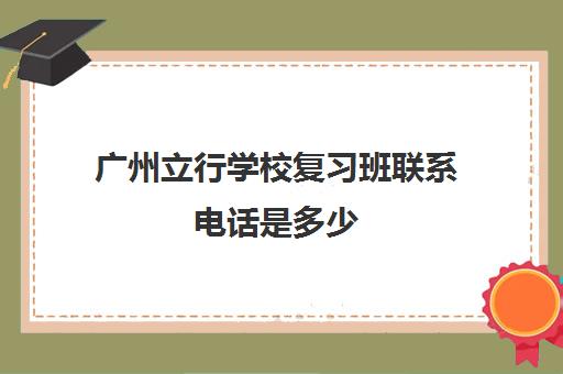 广州立行学校复习班联系电话是多少