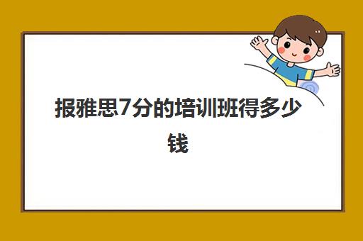 报雅思7分的培训班得多少钱(雅思要学多久才能考七分以上)