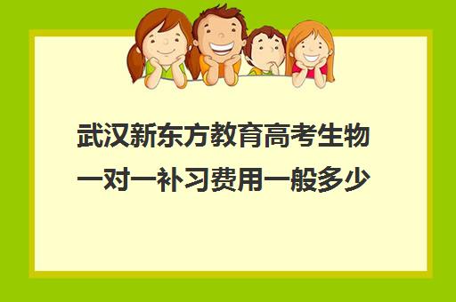 武汉新东方教育高考生物一对一补习费用一般多少钱