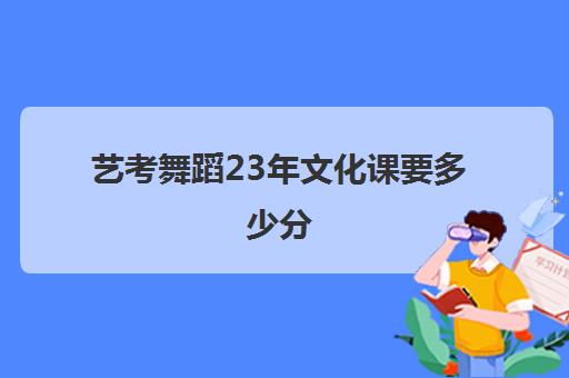 艺考舞蹈23年文化课要多少分(舞蹈艺考200分算高吗)