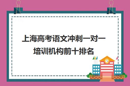 上海高考语文冲刺一对一培训机构前十排名(高考线上辅导机构有哪些比较好)