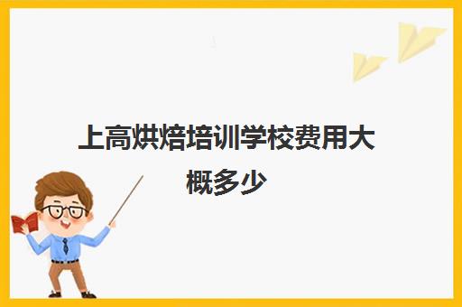 上高烘焙培训学校费用大概多少(学烘焙是去学校比较好还是店里)