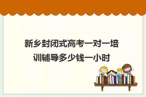 新乡封闭式高考一对一培训辅导多少钱一小时(新乡一对一收费标准)