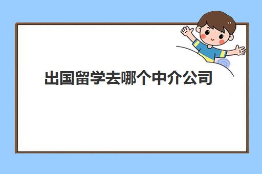 出国留学去哪个中介公司(找中介出国留学要多少钱)