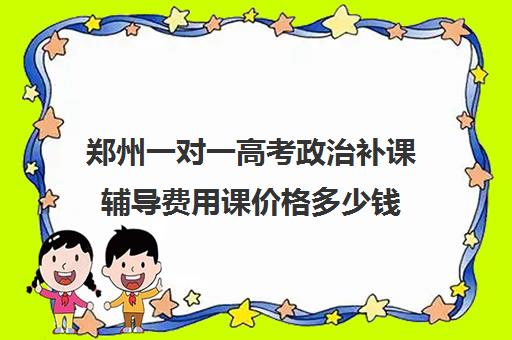 郑州一对一高考政治补课辅导费用课价格多少钱(一对一补课现在多少一个小时)