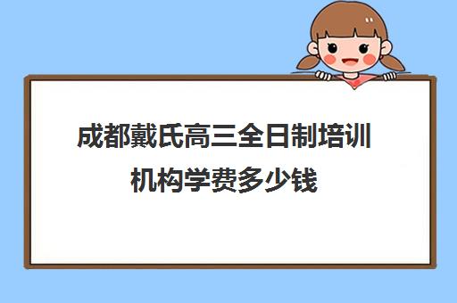 成都戴氏高三全日制培训机构学费多少钱(成都戴氏教育培训学校)