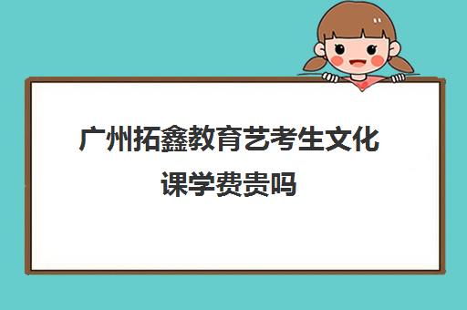 广州拓鑫教育艺考生文化课学费贵吗(广州艺考培训学校前十)