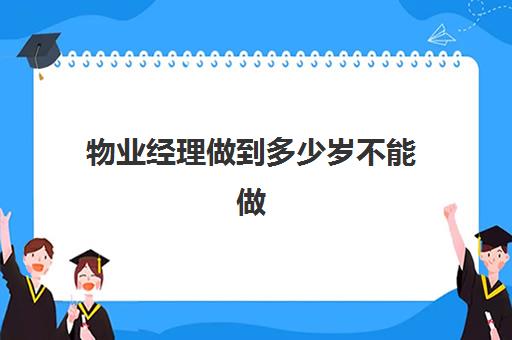 物业经理做到多少岁不能做(没经验要怎么做物业经理)