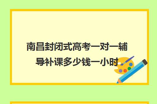 南昌封闭式高考一对一辅导补课多少钱一小时(高三补课辅导班)