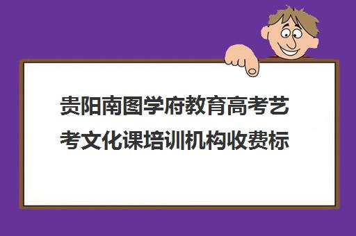 贵阳南图学府教育高考艺考文化课培训机构收费标准价格一览(艺考机构收费标准)