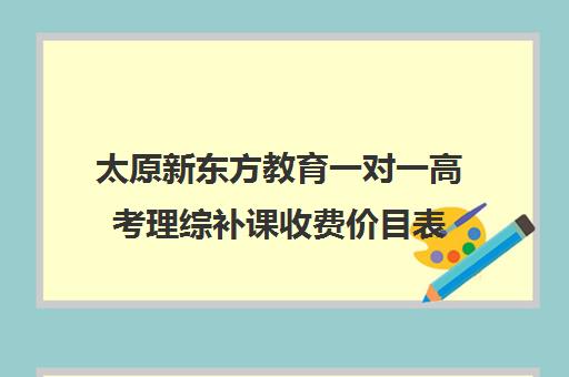 太原新东方教育一对一高考理综补课收费价目表(新东方高三一对一收费价格表)