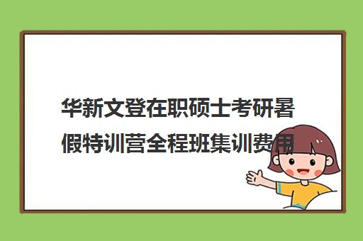 华新文登在职硕士考研暑假特训营全程班集训费用多少钱（华新文登考研官网）