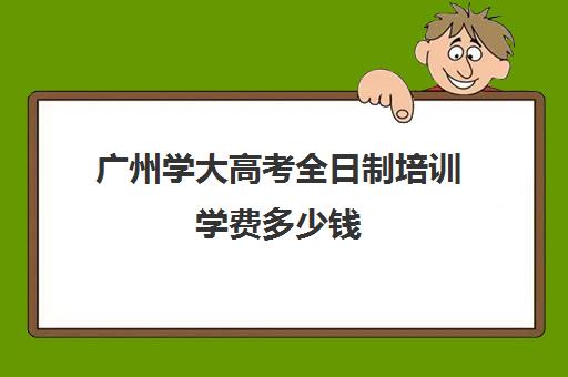 广州学大高考全日制培训学费多少钱(广州高考冲刺班封闭式全日制)