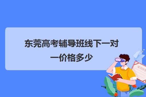 东莞高考辅导班线下一对一价格多少(初中一对一辅导哪个好)