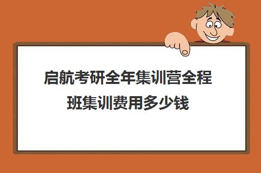 启航考研全年集训营全程班集训费用多少钱（启航考研班一般多少钱）