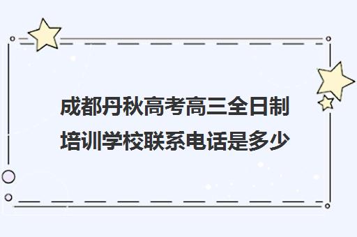 成都丹秋高考高三全日制培训学校联系电话是多少(艺考文化课全日制辅导)