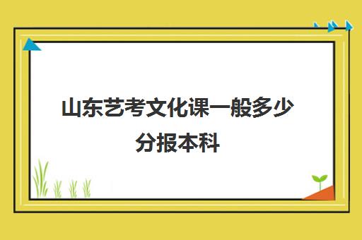 山东艺考文化课一般多少分报本科(山东艺考专业分数线是多少)