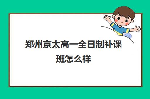 郑州京太高一全日制补课班怎么样(高一一对一补课收费)