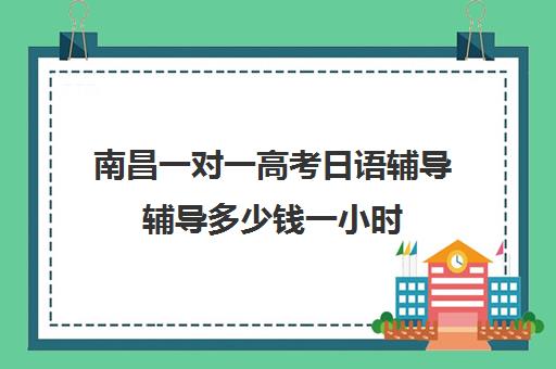 南昌一对一高考日语辅导辅导多少钱一小时(一对一日语辅导价格)