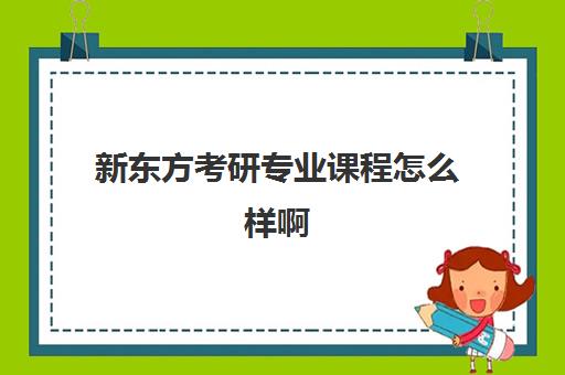 新东方考研专业课程怎么样啊(考研班是报网课还是新东方好)