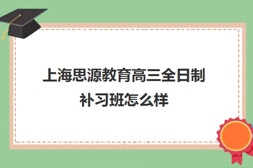 上海思源教育高三全日制补习班怎么样