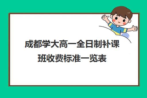 成都学大高一全日制补课班收费标准一览表(成都高三全日制补课一般多少钱)