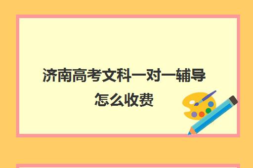 济南高考文科一对一辅导怎么收费(高考一对一辅导多少钱一小时)