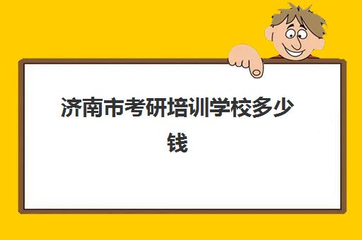 济南市考研培训学校多少钱(考研有必要上培训班吗)