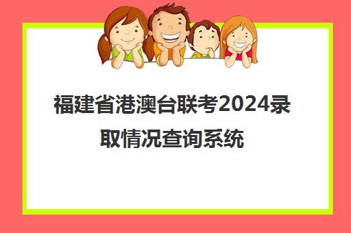 福建省港澳台联考2024录取情况查询系统(录取查询招生网2024)