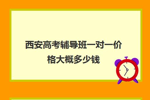 西安高考辅导班一对一价格大概多少钱(西安全日制高考补课机构排名)