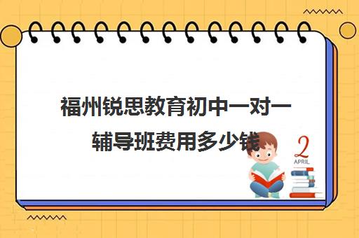 福州锐思教育初中一对一辅导班费用多少钱(福州一对一辅导价格表)