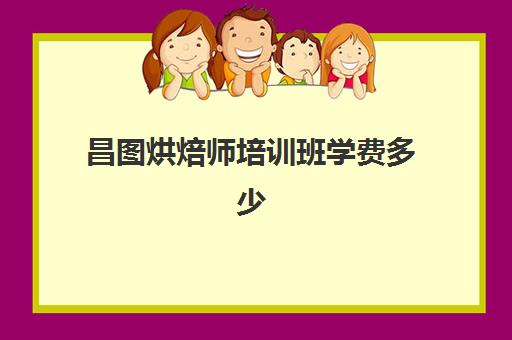 昌图烘焙师培训班学费多少(烘焙学校三个月学费多少)