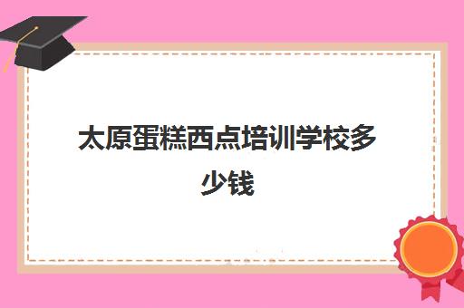 太原蛋糕西点培训学校多少钱(太原培训学校)