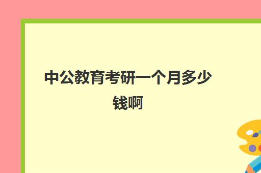 中公教育考研一个月多少钱啊(中公考研怎么样)