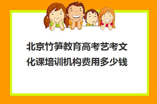 北京竹笋教育高考艺考文化课培训机构费用多少钱(北京艺考机构收费标准)