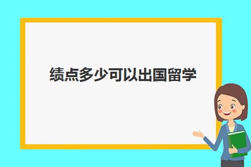 绩点多少可以出国留学(绩点3.0很吗出国)