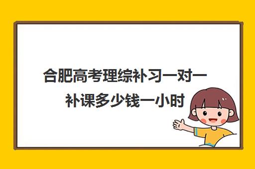 合肥高考理综补习一对一补课多少钱一小时